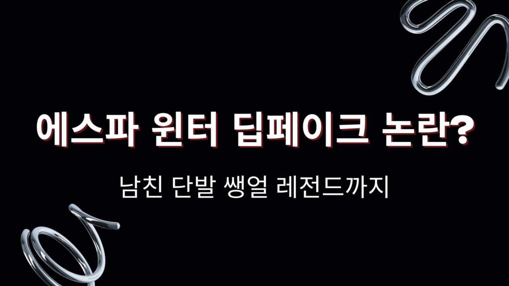 에스파 윈터 딥페이크 논란? 남친·단발·쌩얼·레전드까지