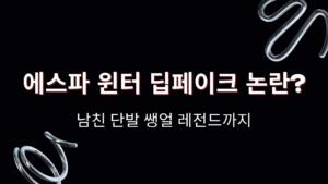 에스파 윈터 딥페이크 논란? 남친·단발·쌩얼·레전드까지