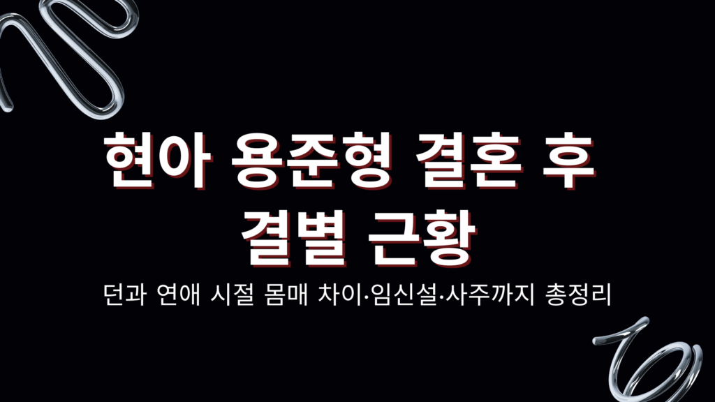 현아 용준형 결혼 후 결별 근황 – 던과 연애 시절 몸매 차이·임신설·사주까지 총정리